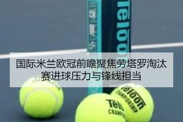 国际米兰欧冠前瞻聚焦劳塔罗淘汰赛进球压力与锋线担当