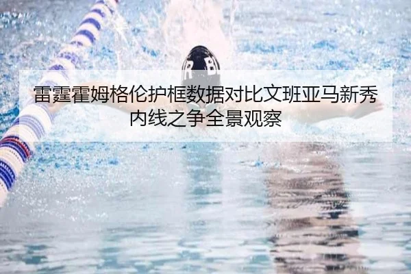 雷霆霍姆格伦护框数据对比文班亚马新秀内线之争全景观察