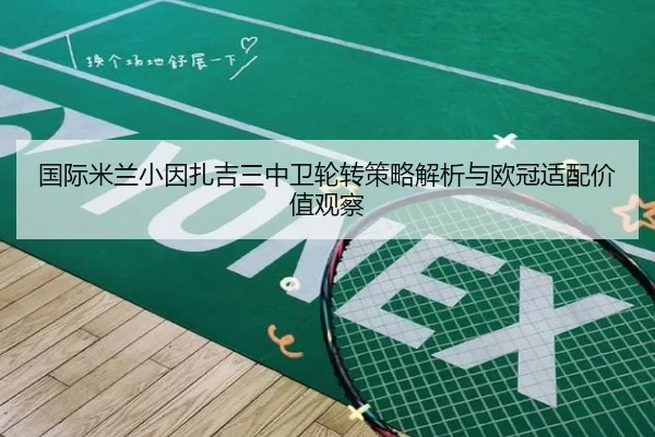 国际米兰小因扎吉三中卫轮转策略解析与欧冠适配价值观察