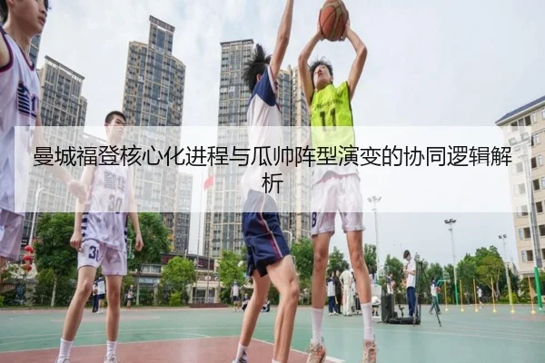 曼城福登核心化进程与瓜帅阵型演变的协同逻辑解析