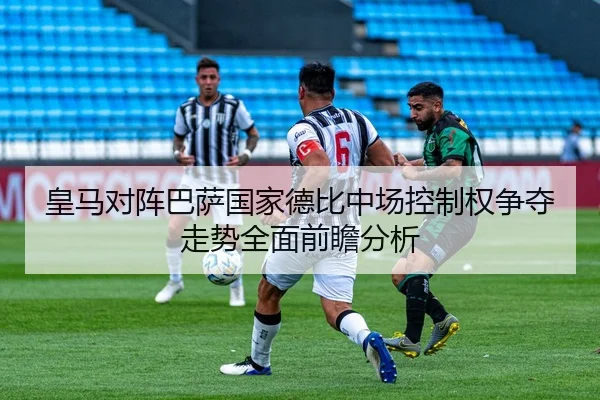 皇马对阵巴萨国家德比中场控制权争夺走势全面前瞻分析